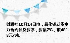财联社10月14日电，氧化铝期货主力合约触及涨停，涨幅7%，报4818元/吨。