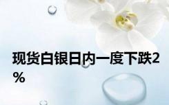 现货白银日内一度下跌2%