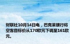 财联社10月14日电，巴克莱银行将空客目标价从170欧元下调至161欧元。
