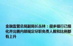 金融监管总局副局长丛林：很多银行已细化并完善内部规定尽职免责人数和比例都有上升
