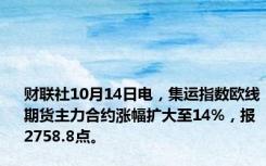 财联社10月14日电，集运指数欧线期货主力合约涨幅扩大至14%，报2758.8点。