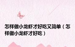 怎样做小龙虾才好吃又简单（怎样做小龙虾才好吃）
