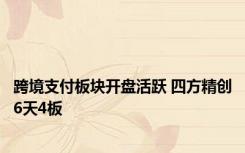 跨境支付板块开盘活跃 四方精创6天4板