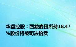 华塑控股：西藏麦田所持18.47%股份将被司法拍卖