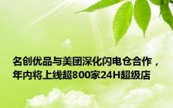 名创优品与美团深化闪电仓合作，年内将上线超800家24H超级店
