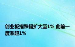 创业板指跌幅扩大至1% 此前一度涨超1%