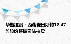 华塑控股：西藏麦田所持18.47%股份将被司法拍卖
