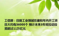 工信部：目前工业领域在建和年内开工项目大约有36000个 预计未来3年将拉动投资超过11万亿元