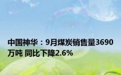 中国神华：9月煤炭销售量3690万吨 同比下降2.6%