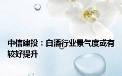 中信建投：白酒行业景气度或有较好提升