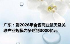 广东：到2026年全省商业航天及关联产业规模力争达到3000亿元