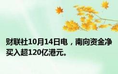 财联社10月14日电，南向资金净买入超120亿港元。