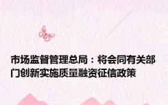 市场监督管理总局：将会同有关部门创新实施质量融资征信政策