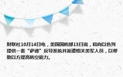 财联社10月14日电，美国国防部13日说，将向以色列提供一套“萨德”反导系统并派遣相关美军人员，以帮助以方提高防空能力。