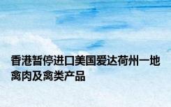 香港暂停进口美国爱达荷州一地禽肉及禽类产品