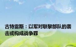 古特雷斯：以军对联黎部队的袭击或构成战争罪