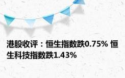 港股收评：恒生指数跌0.75% 恒生科技指数跌1.43%