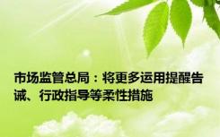 市场监管总局：将更多运用提醒告诫、行政指导等柔性措施