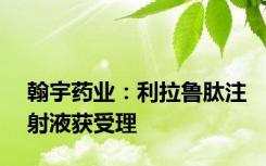 翰宇药业：利拉鲁肽注射液获受理