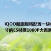 iQOO新旗舰将配置一块6.78英寸的E5材质1080P大直屏