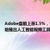 Adobe盘前上涨1.5%，公司开始推出人工智能视频工具