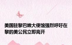 美国驻黎巴嫩大使馆强烈呼吁在黎的美公民立即离开