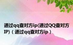 通过qq查对方ip(通过QQ查对方IP)（通过qq查对方ip）