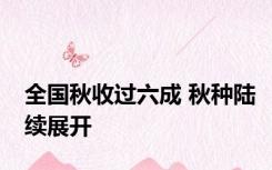 全国秋收过六成 秋种陆续展开
