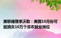 美联储理事沃勒：美国10月份可能损失10万个非农就业岗位