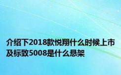 介绍下2018款悦翔什么时候上市及标致5008是什么悬架