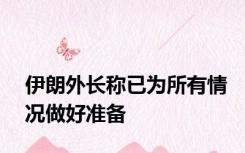 伊朗外长称已为所有情况做好准备