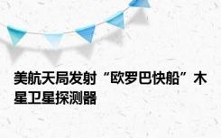 美航天局发射“欧罗巴快船”木星卫星探测器
