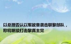以总理否认以军故意袭击联黎部队，称将继续打击黎真主党