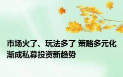 市场火了、玩法多了 策略多元化渐成私募投资新趋势