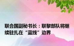 联合国副秘书长：联黎部队将继续驻扎在“蓝线”边界