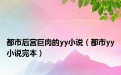 都市后宫巨肉的yy小说（都市yy小说完本）