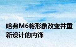哈弗M6将形象改变并重新设计的内饰