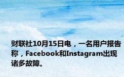 财联社10月15日电，一名用户报告称，Facebook和Instagram出现诸多故障。