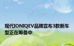 现代IONIQEV品牌宣布3款新车型正在筹备中