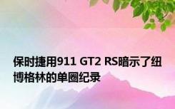 保时捷用911 GT2 RS暗示了纽博格林的单圈纪录