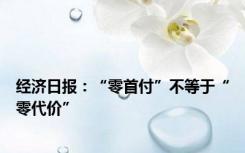 经济日报：“零首付”不等于“零代价”