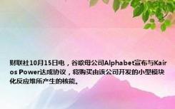 财联社10月15日电，谷歌母公司Alphabet宣布与Kairos Power达成协议，将购买由该公司开发的小型模块化反应堆所产生的核能。