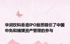 华润饮料香港IPO据悉吸引了中国中免和瑞银资产管理的参与