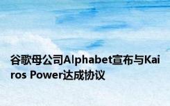 谷歌母公司Alphabet宣布与Kairos Power达成协议