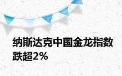 纳斯达克中国金龙指数跌超2%