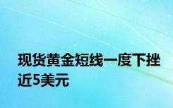 现货黄金短线一度下挫近5美元