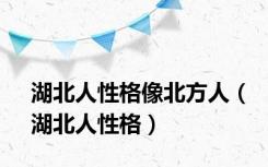 湖北人性格像北方人（湖北人性格）
