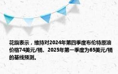 花旗表示，维持对2024年第四季度布伦特原油价格74美元/桶、2025年第一季度为65美元/桶的基线预测。