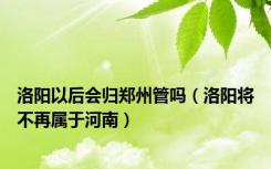 洛阳以后会归郑州管吗（洛阳将不再属于河南）
