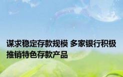 谋求稳定存款规模 多家银行积极推销特色存款产品